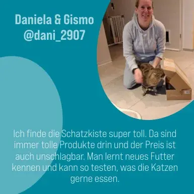 Petfluencer Zitat Daniela und Gismo Petfluencer Zitat Daniela und Gismo: " Ich finde die Schatzkiste super toll. Da sind immer tolle Produkte drin und der Preis ist auch unschlagbar. Man lernt neues Futter kennen und kann so testen, was die Katzen gerne essen."